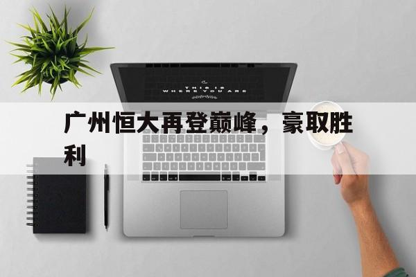 中欧体育平台-广州恒大再登巅峰，豪取胜利的简单介绍