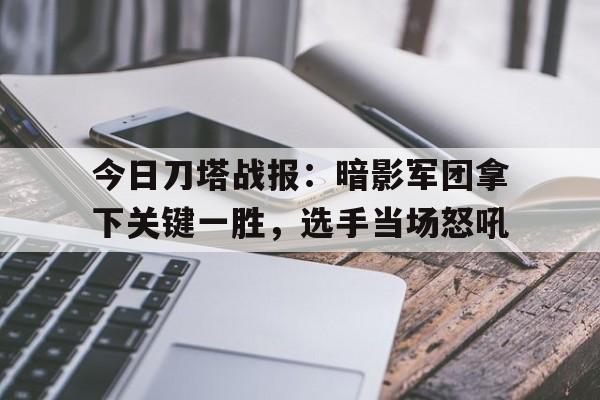 中欧体育官网-今日刀塔战报：暗影军团拿下关键一胜，选手当场怒吼