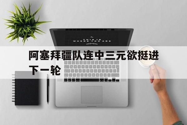 中欧体育-阿塞拜疆队连中三元欲挺进下一轮的简单介绍